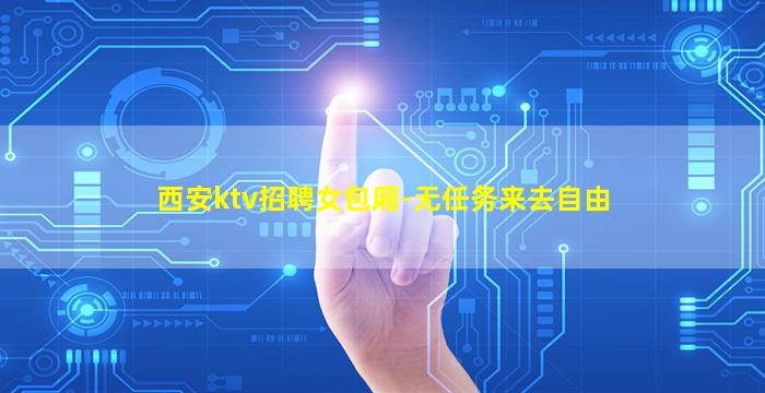 西安ktv招聘女包厢-无任务来去自由